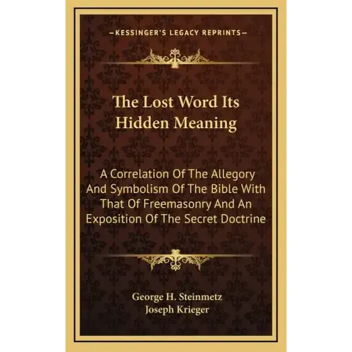 The Lost Word Its Hidden Meaning: A Correlation of the Allegory and Symbolism of the Bible with That of Freemasonry and an Exposition of the Secret Do