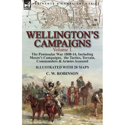 Wellington's Campaigns: Volume 1-The Peninsular War 1808-14, Including Moore's Campaigns, the Tactics, Terrain, Commanders & Armies Assessed