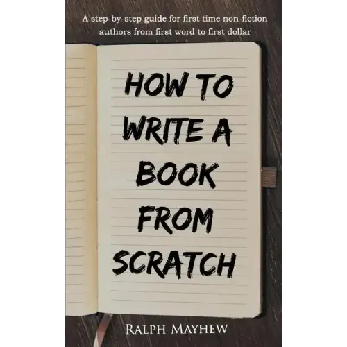 How to Write a Book from Scratch: A Step-By-Step Guide for First Time Non-Fiction Authors from First Word to First Dollar