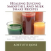 Healing Juicing, Smoothie and Milk Shake Recipes: Juices Smoothies, and Milk Shakes that help the