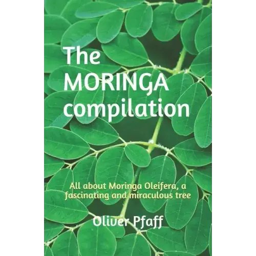 The MORINGA compilation: All about Moringa Oleifera, a fascinating and miraculous tree