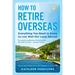 How to Retire Overseas: Everything You Need to Know to Live Well (for Less) Abroad