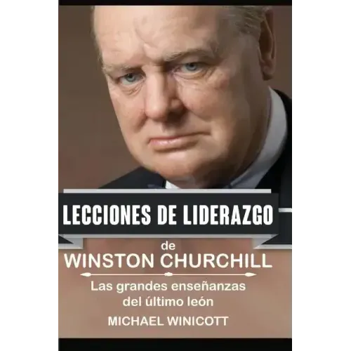 Winston Churchill: Lecciones de Liderazgo: Las grandes enseñanzas del último león.
