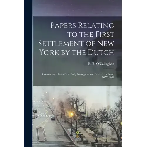 Papers Relating to the First Settlement of New York by the Dutch [electronic Resource]: Containing a List of the Early Immigrants to New Netherland, 1