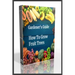 Gardener's Guide How To Grow Fruit Trees: How to Cultivate Fruit Trees, How To Create new plants, Peaches, Citrus, Plums, pears, Apples: how to grow t