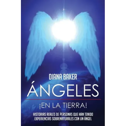 Ángeles En La Tierra: Historias reales de personas que han tenido experiencias sobrenaturales con un ángel