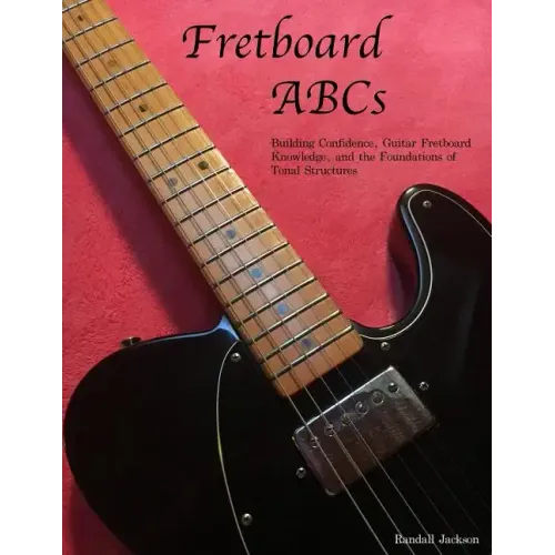FretBoard ABCs: Building Confidence, Guitar FretBoard Knowledge and the Foundations of Tonal Structures