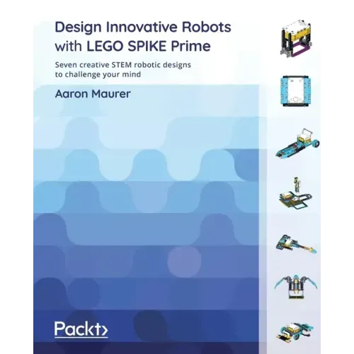 Design Innovative Robots with LEGO SPIKE Prime: Seven creative STEM robotic designs to challenge your mind