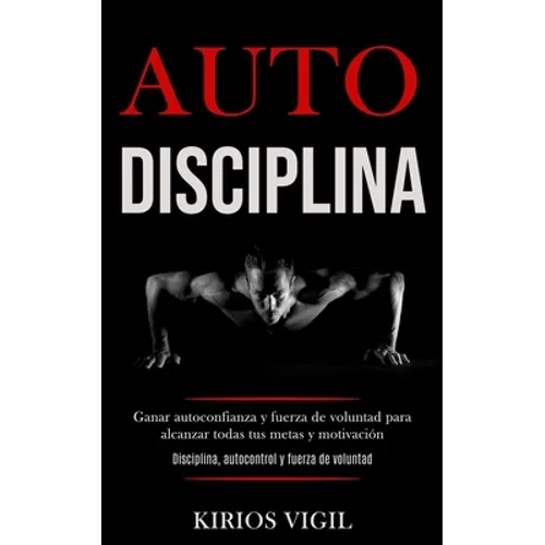 Auto disciplina: Ganar autoconfianza y fuerza de voluntad para alcanzar todas tus metas y motivación (Disciplina, autocontrol y fuerza de voluntad)