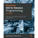 Mastering ROS for Robotics Programming - Third Edition: Best practices and troubleshooting solutions when working with ROS