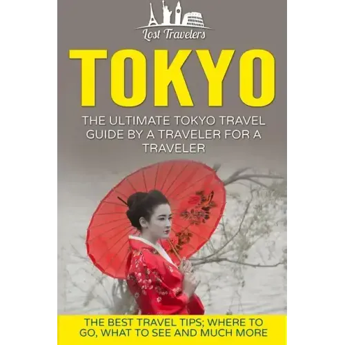 Tokyo: The Ultimate Tokyo Travel Guide By A Traveler For A Traveler: The Best Travel Tips; Where To Go, What To See And Much More