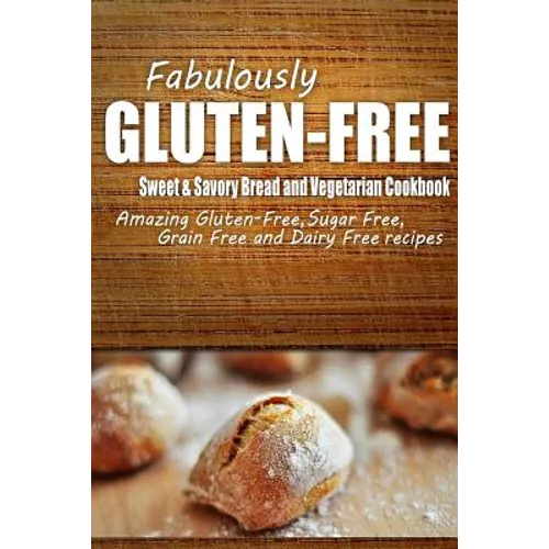 Fabulously Gluten-Free - Sweet & Savory Breads and Vegetarian Cookbook: Yummy Gluten-Free Ideas for Celiac Disease and Gluten Sensitivity