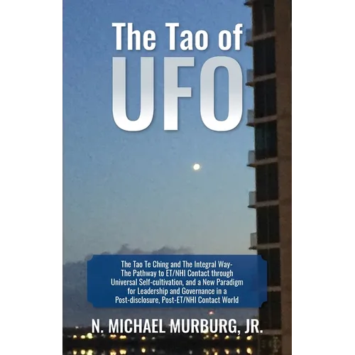 The Tao of UFO: The Tao Te Ching and The Integral Way- The Pathway to ET/NHI Contact through Universal Self-cultivation, and a New Paradigm for Leader