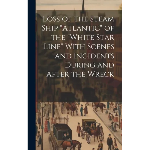 Loss of the Steam Ship "Atlantic" of the "White Star Line" With Scenes and Incidents During and After the Wreck [microform]