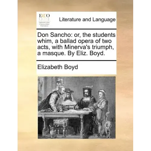 Don Sancho: Or, the Students Whim, a Ballad Opera of Two Acts, with Minerva's Triumph, a Masque. by Eliz. Boyd.