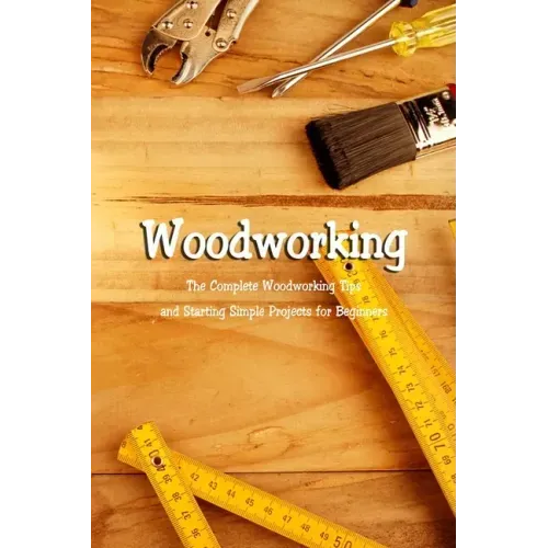 Woodworking: The Complete Woodworking Tips and Starting Simple Projects for Beginners: Woodworking Guide Book