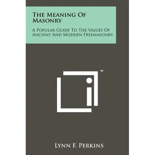 The Meaning Of Masonry: A Popular Guide To The Values Of Ancient And Modern Freemasonry