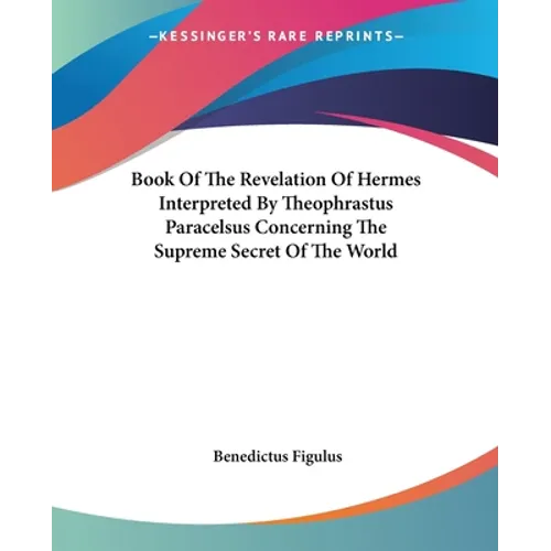 Book Of The Revelation Of Hermes Interpreted By Theophrastus Paracelsus Concerning The Supreme Secret Of The World