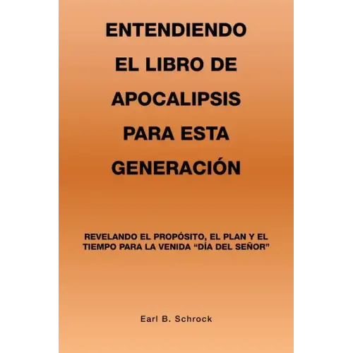 Entendiendo El Libro De Apocalipsis Para Esta Generación: Revelando El Propósito, El Plan Y El Tiempo Para La Venida "Día Del Señor"