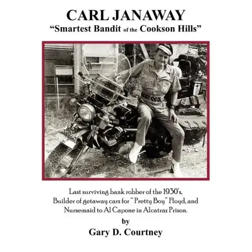 Carl Janaway - Smartest Bandit of the Cookson Hills: Last surviving bank robber of the 1930's, builder of getaway cars for "Pretty Boy" Floyd & Nursem