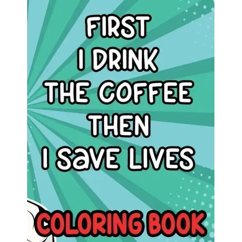 First I Drink the Coffee Then I Save Lives Coloring Book: Stress-Free Coloring Pages for Adults, Nurse-Inspired Quotes and Designs to Color