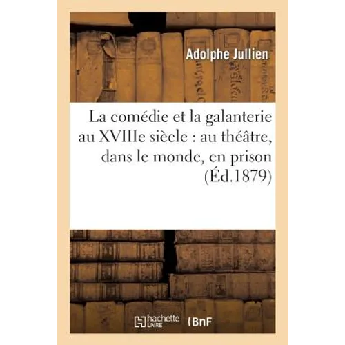 La Comédie Et La Galanterie Au Xviiie Siècle: Au Théâtre, Dans Le Monde, En Prison