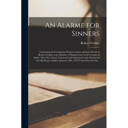 An Alarme for Sinners: Containing the Confession, Prayers, Letters and Last Words of Robert Foulkes, Late Minister of Stanton-Lacy in the Cou