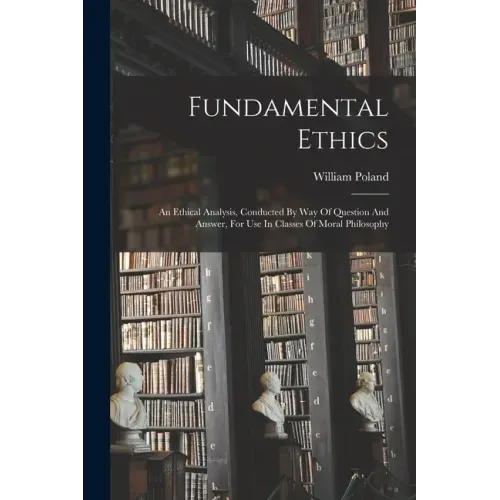 Fundamental Ethics: An Ethical Analysis, Conducted By Way Of Question And Answer, For Use In Classes Of Moral Philosophy
