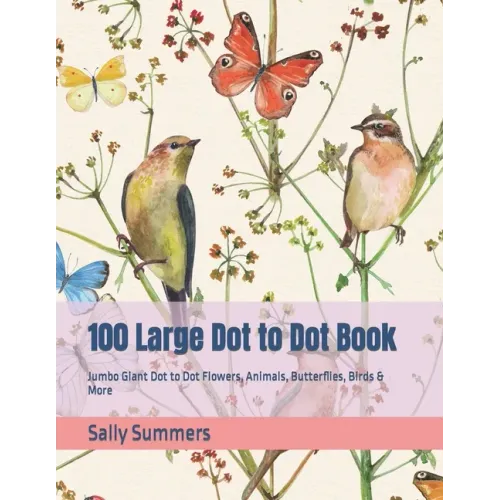 100 Large Dot to Dot Book: Jumbo Giant Dot to Dot Flowers, Animals, Butterflies, Birds & More