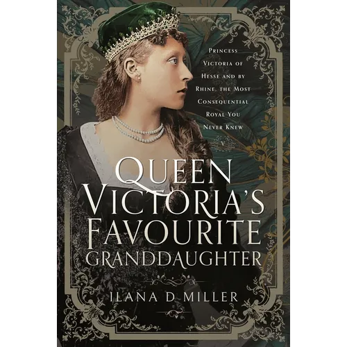 Queen Victoria's Favourite Granddaughter: Princess Victoria of Hesse and by Rhine, the Most Consequential Royal You Never Knew