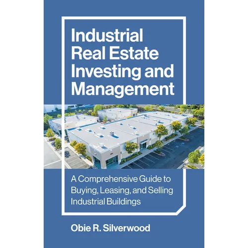 Industrial Real Estate Investing and Management: A Comprehensive Guide to Buying, Leasing, and Selling Industrial Buildings