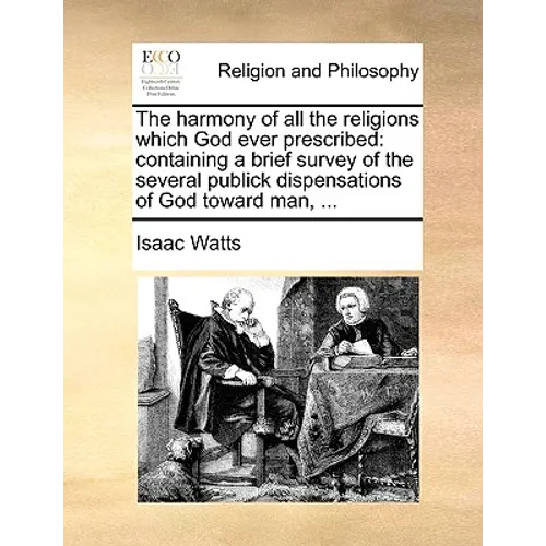 The Harmony of All the Religions Which God Ever Prescribed: Containing a Brief Survey of the Several Publick Dispensations of God Toward Man, ...