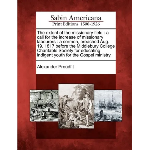 The Extent of the Missionary Field: A Call for the Increase of Missionary Labourers: A Sermon, Preached Aug. 19, 1817 Before the Middlebury College Ch