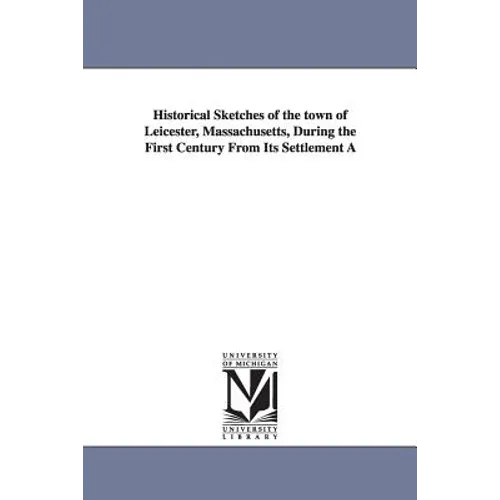 Historical Sketches of the Town of Leicester, Massachusetts, During the First Century from Its Settlement a