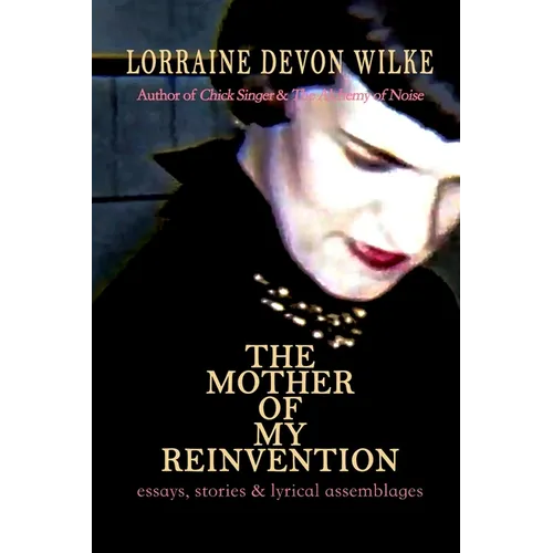 The Mother of My Reinvention: essays, stories & lyrical assemblages