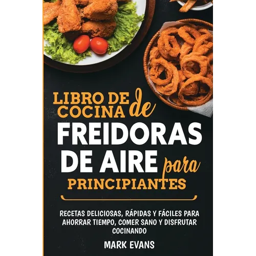 Libro de cocina de freidoras de aire para principiantes: Recetas deliciosas, rápidas y fáciles para ahorrar tiempo, comer sano y disfrutar cocinando (