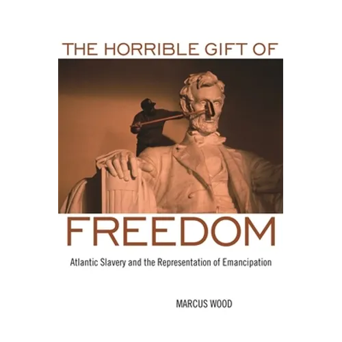 The Horrible Gift of Freedom: Atlantic Slavery and the Representation of Emancipation