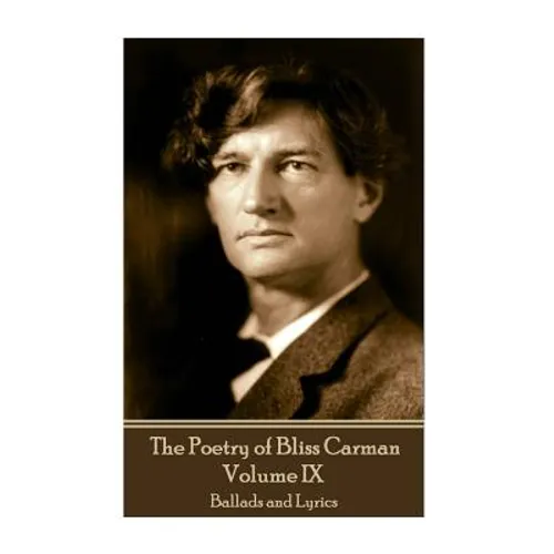 The Poetry of Bliss Carman - Volume IX: Ballads and Lyrics - Paperback