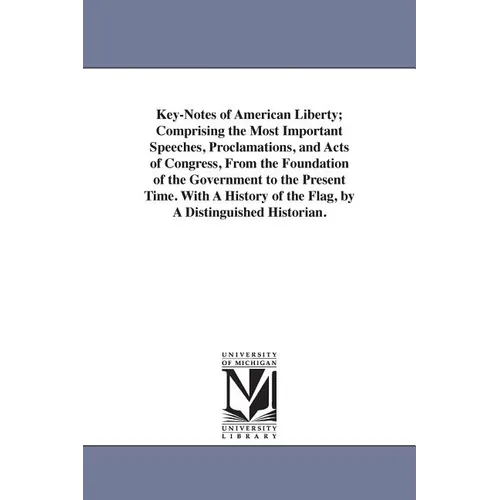 Key-Notes of American Liberty; Comprising the Most Important Speeches, Proclamations, and Acts of Congress, From the Foundation of the Government to t