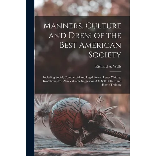 Manners, Culture and Dress of the Best American Society: Including Social, Commercial and Legal Forms, Letter Writing, Invitations, &c., Also Valuable