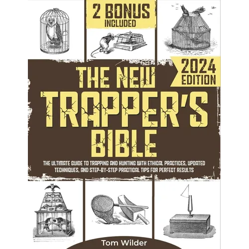 The New Trapper's Bible: The Ultimate Guide to Trapping and Hunting with Ethical Practices, Updated Techniques, and Step-by-Step Practical Tips for Pe