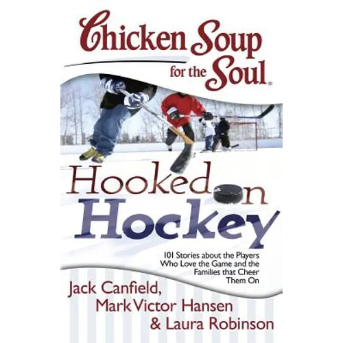 Chicken Soup for the Soul: Hooked on Hockey: 101 Stories about the Players Who Love the Game and the Families That Cheer Them on