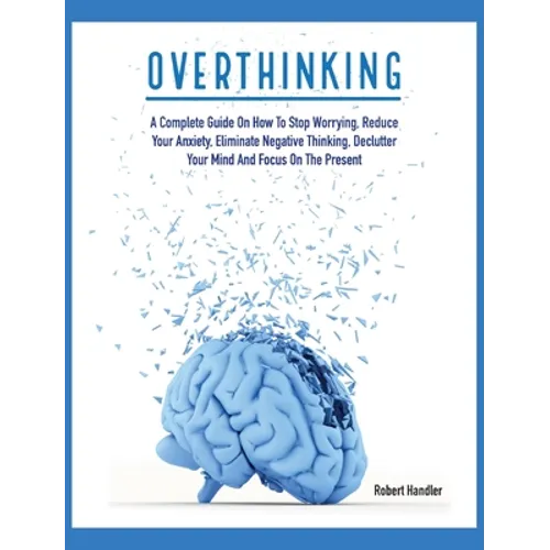 Overthinking: A Complete Guide on How to Stop Worrying, Reduce Your Anxiety, Eliminate Negative Thinking, Declutter Your Mind and Focus on the Present