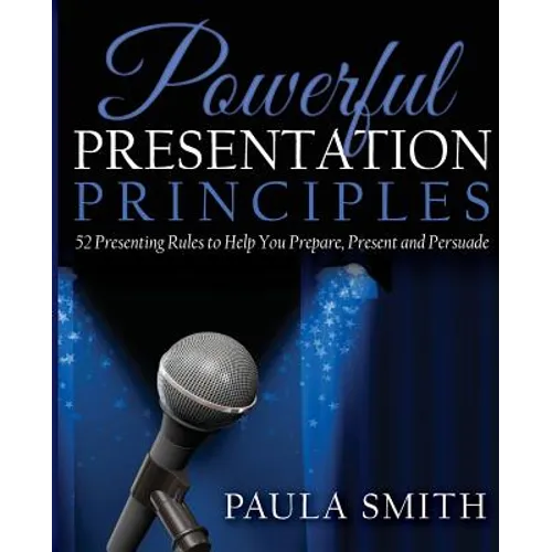 Powerful Presentation Principles: 52 Presenting Rules to Help You Prepare, Present and Persuade