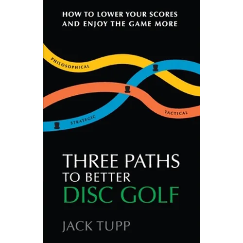 Three Paths to Better Disc Golf: How to Lower Your Scores and Enjoy the Game More