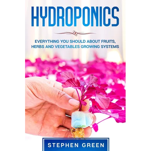 Hydroponics: Everything You Should about Fruits, Herbs and Vegetables Growing Systems