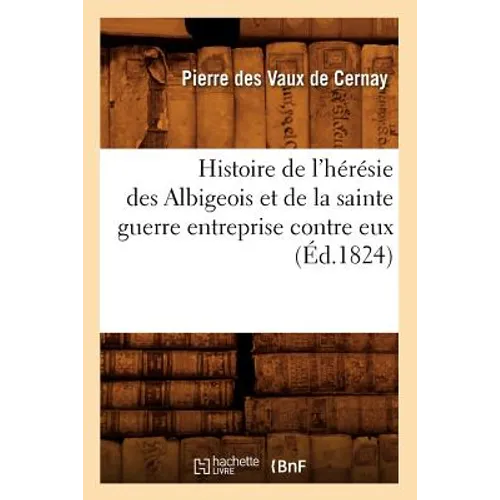 Histoire de l'Hérésie Des Albigeois Et de la Sainte Guerre Entreprise Contre Eux (Éd.1824)