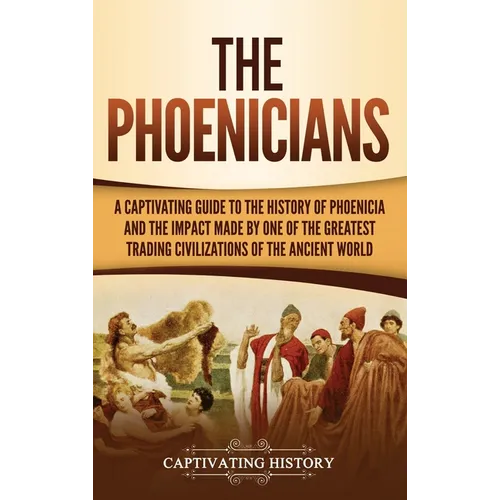 The Phoenicians: A Captivating Guide to the History of Phoenicia and the Impact Made by One of the Greatest Trading Civilizations of the Ancient World