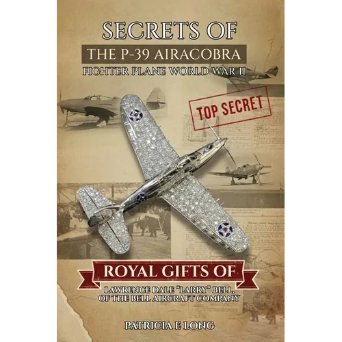 Secrets of the P-39 Aircobra Fighter Plane World War II: Royal Gifts of Lawrence Dale "Larry" Bell of the Bell Aircraft Company