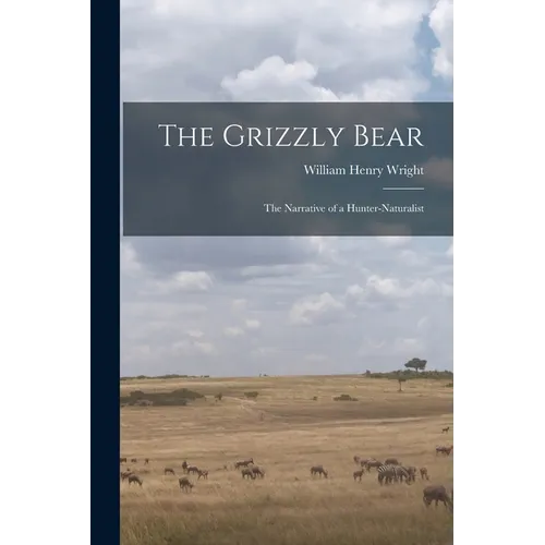 The Grizzly Bear: The Narrative of a Hunter-naturalist
